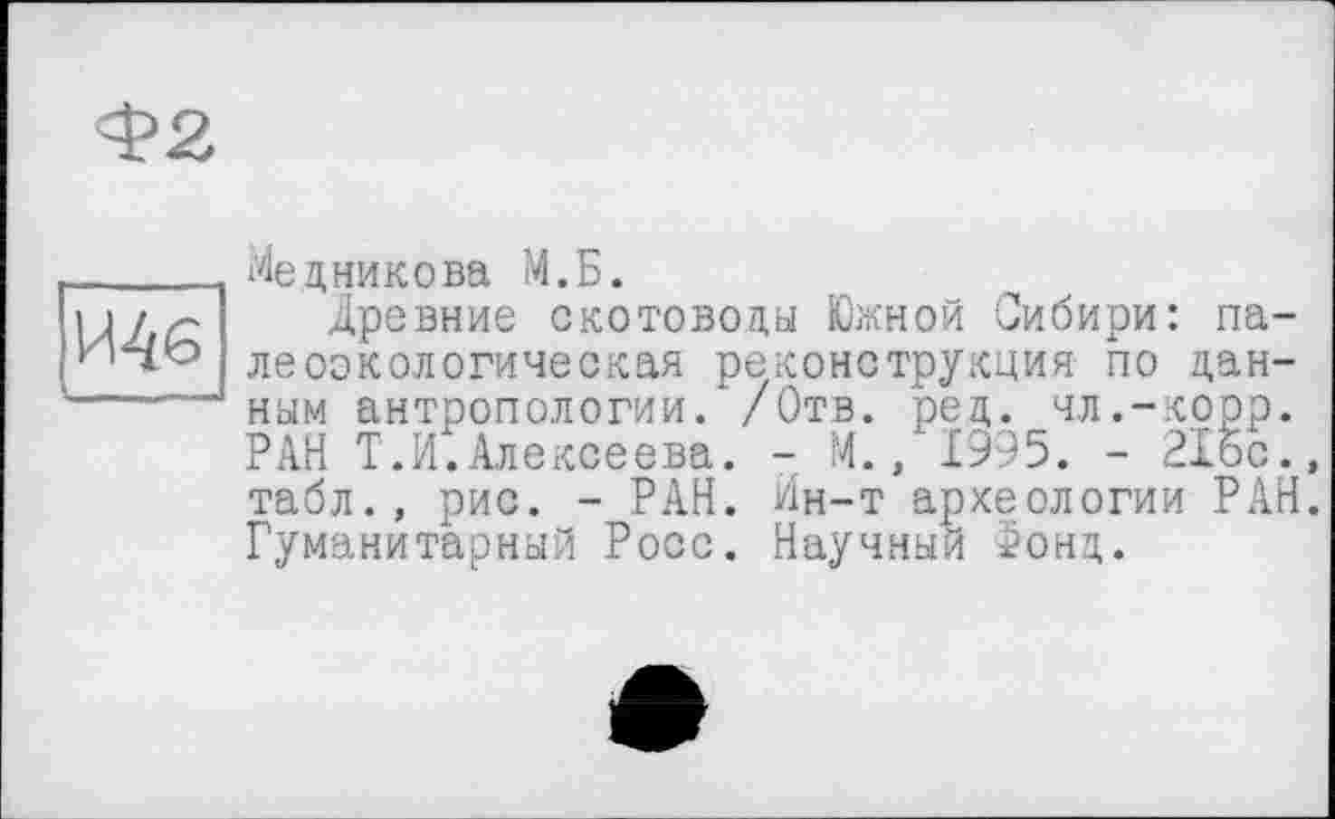 ﻿Ф2
И46
■ „ — И»——
Медникова М.Б.
Древние скотоводы Южной Сибири: палеоэкологическая реконструкция по данным антропологии. /Отв. ред. чл.-корр. РАН Т.И.Алексеева. - М., 1995. - 215с.» табл., рис. - РАН. Ин-т археологии РАН. Гуманитарный Росс. Научный Фонд.